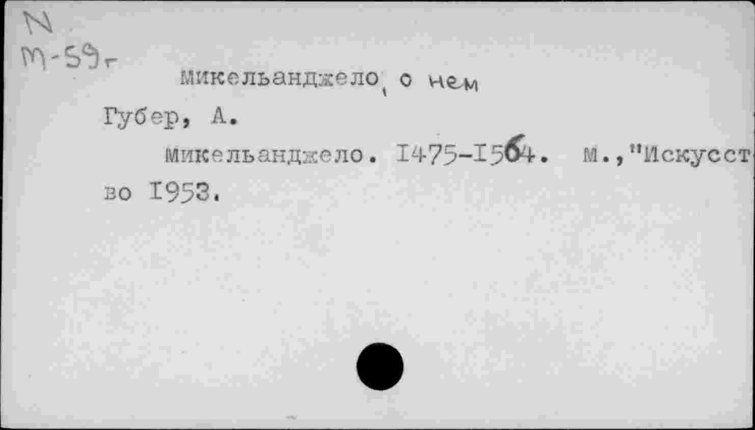 ﻿Микельанджело^ о Губер, А.
Микельанджело. 1475-15^- м.,“Искусст зо 1953.